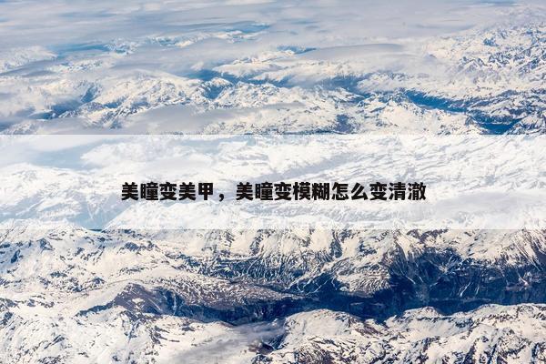 美瞳变美甲，美瞳变模糊怎么变清澈