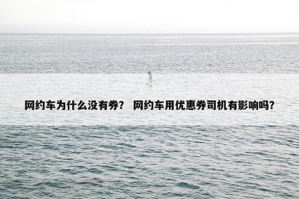 网约车为什么没有券？ 网约车用优惠券司机有影响吗？