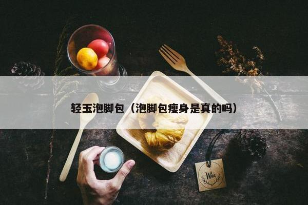 轻玉泡脚包（泡脚包瘦身是真的吗）