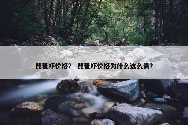 琵琶虾价格？ 琵琶虾价格为什么这么贵？