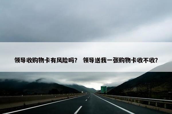 领导收购物卡有风险吗？ 领导送我一张购物卡收不收？