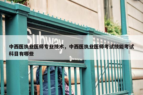 中西医执业医师专业技术，中西医执业医师考试技能考试科目有哪些