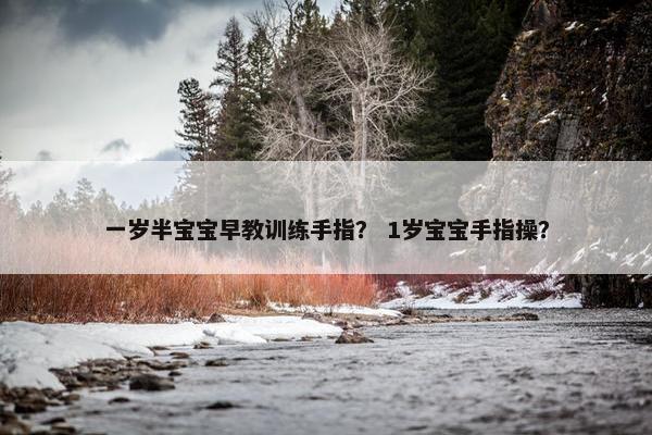 一岁半宝宝早教训练手指？ 1岁宝宝手指操？