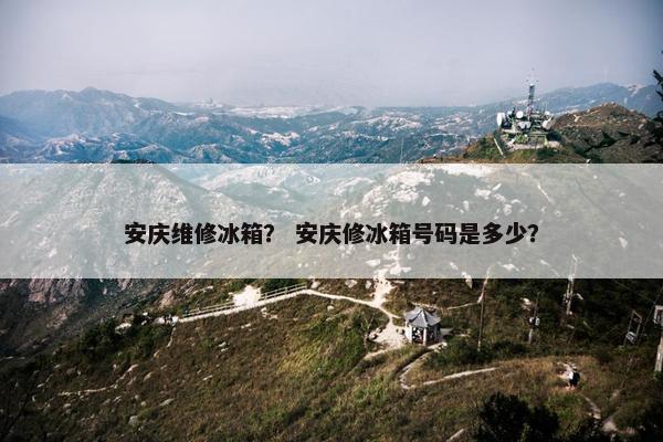 安庆维修冰箱？ 安庆修冰箱号码是多少？