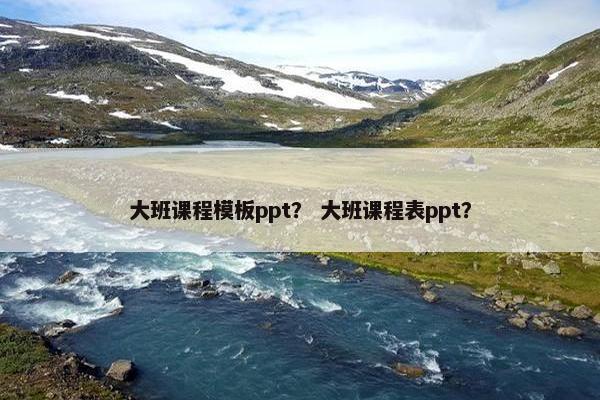 大班课程模板ppt？ 大班课程表ppt？