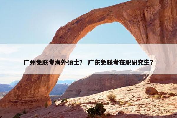 广州免联考海外硕士？ 广东免联考在职研究生？