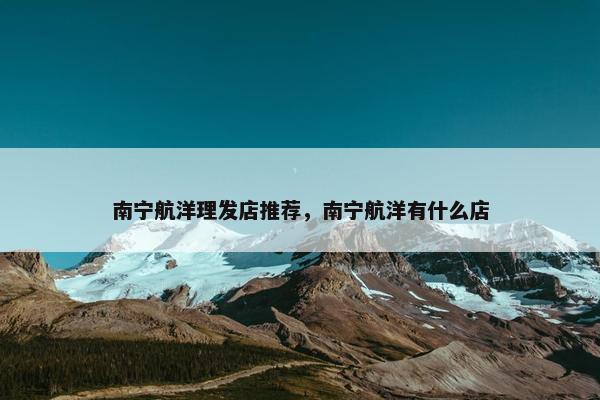 南宁航洋理发店推荐，南宁航洋有什么店