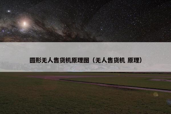 圆形无人售货机原理图（无人售货机 原理）