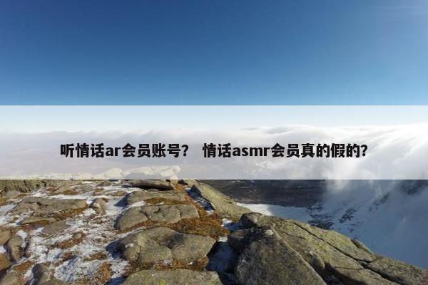 听情话ar会员账号？ 情话asmr会员真的假的？