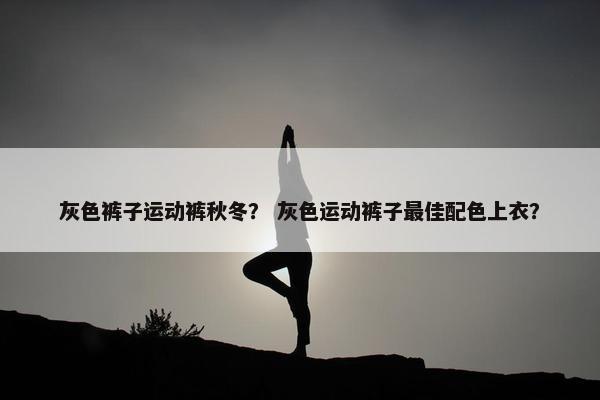 灰色裤子运动裤秋冬？ 灰色运动裤子最佳配色上衣？