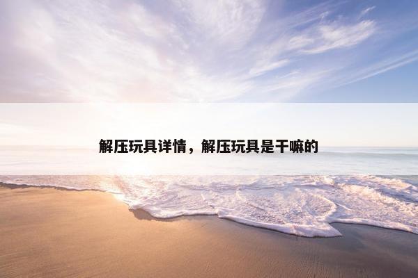 解压玩具详情，解压玩具是干嘛的