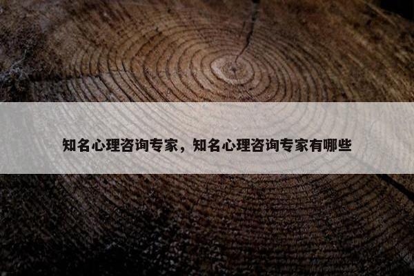 知名心理咨询专家，知名心理咨询专家有哪些