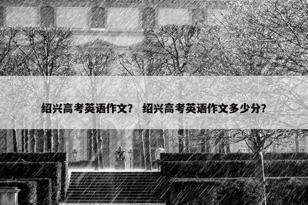 绍兴高考英语作文？ 绍兴高考英语作文多少分？
