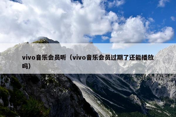 vivo音乐会员听（vivo音乐会员过期了还能播放吗）