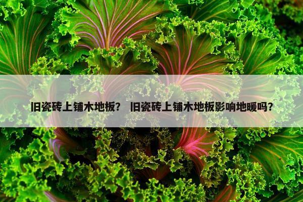 旧瓷砖上铺木地板？ 旧瓷砖上铺木地板影响地暖吗？