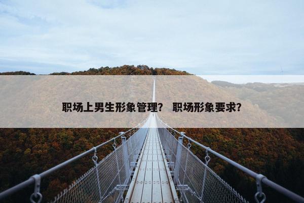 职场上男生形象管理？ 职场形象要求？