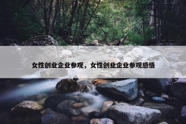 女性创业企业参观，女性创业企业参观感悟