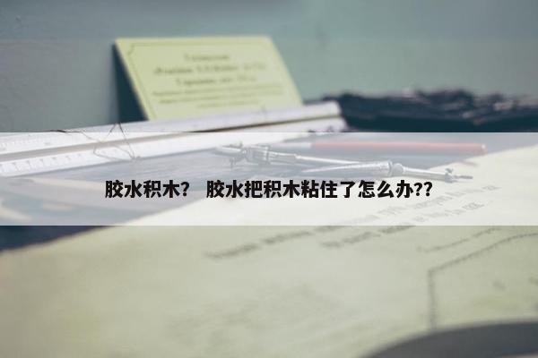 胶水积木？ 胶水把积木粘住了怎么办?？