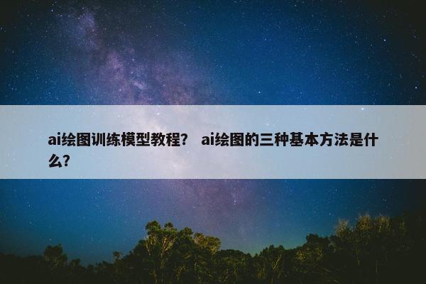 ai绘图训练模型教程？ ai绘图的三种基本方法是什么？