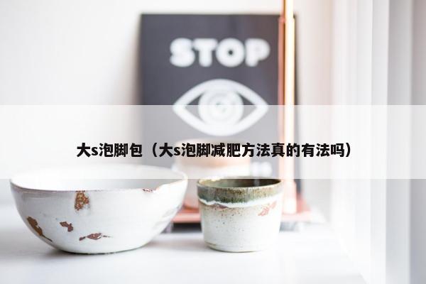 大s泡脚包（大s泡脚减肥方法真的有法吗）