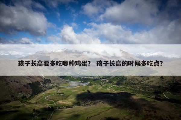 孩子长高要多吃哪种鸡蛋？ 孩子长高的时候多吃点？