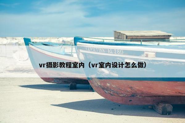vr摄影教程室内（vr室内设计怎么做）
