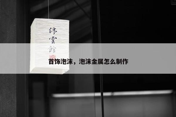 首饰泡沫，泡沫金属怎么制作