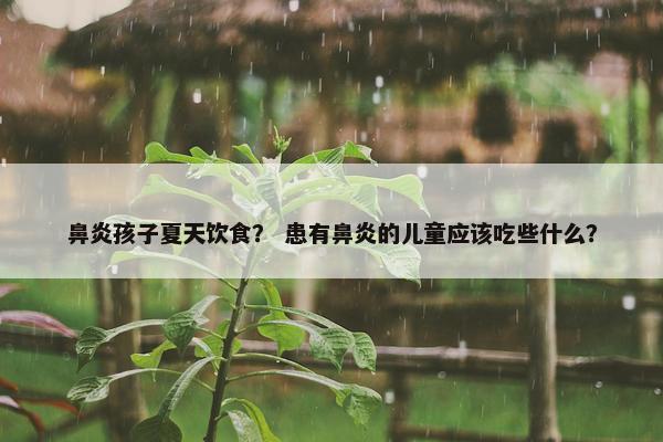 鼻炎孩子夏天饮食？ 患有鼻炎的儿童应该吃些什么？