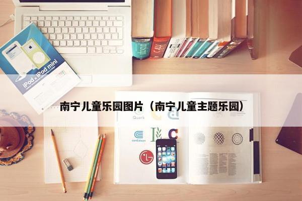 南宁儿童乐园图片（南宁儿童主题乐园）