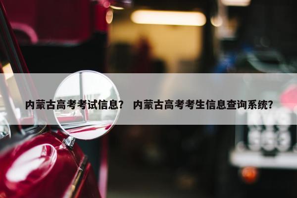 内蒙古高考考试信息？ 内蒙古高考考生信息查询系统？