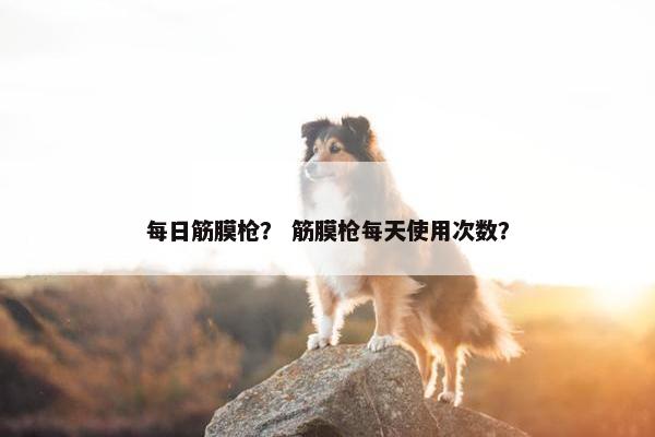 每日筋膜枪？ 筋膜枪每天使用次数？