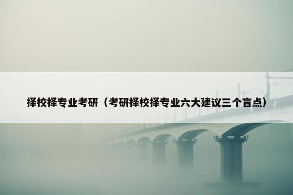 择校择专业考研（考研择校择专业六大建议三个盲点）