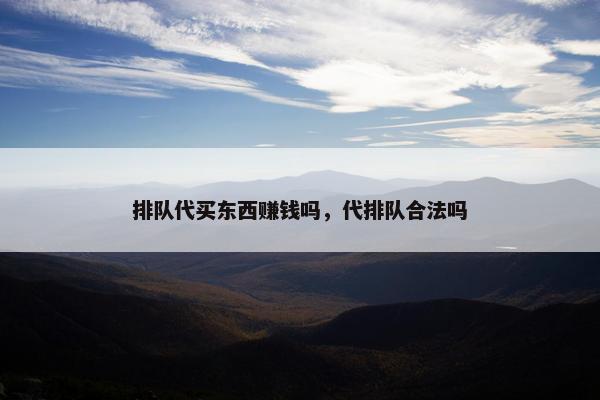 排队代买东西赚钱吗，代排队合法吗