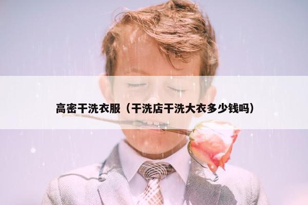 高密干洗衣服（干洗店干洗大衣多少钱吗）