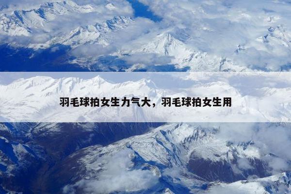 羽毛球拍女生力气大，羽毛球拍女生用