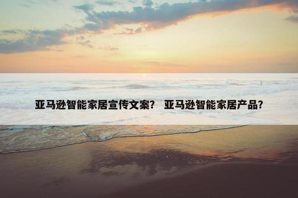 亚马逊智能家居宣传文案？ 亚马逊智能家居产品？