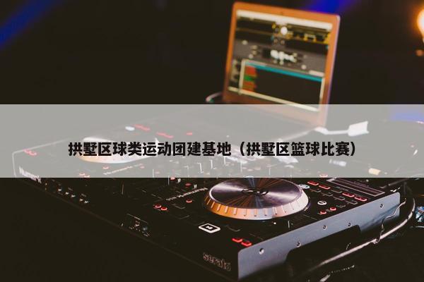 拱墅区球类运动团建基地（拱墅区篮球比赛）