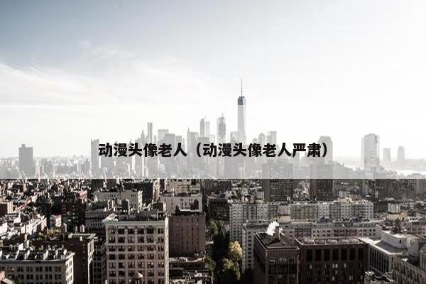 动漫头像老人（动漫头像老人严肃）