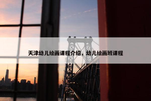 天津幼儿绘画课程介绍，幼儿绘画班课程