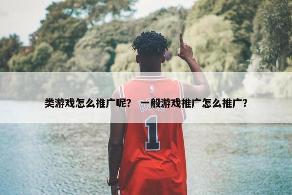 类游戏怎么推广呢？ 一般游戏推广怎么推广？