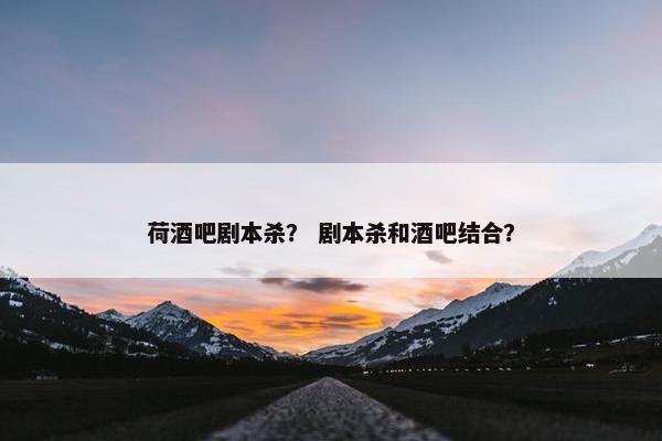 荷酒吧剧本杀？ 剧本杀和酒吧结合？
