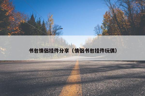 书包情侣挂件分享（情侣书包挂件玩偶）