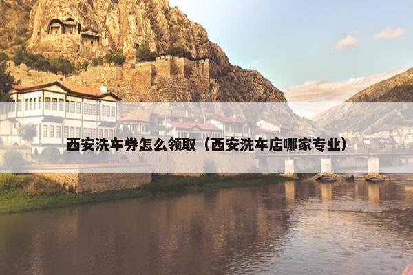 西安洗车券怎么领取（西安洗车店哪家专业）