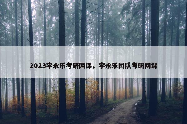 2023李永乐考研网课，李永乐团队考研网课