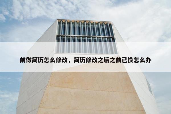 前做简历怎么修改，简历修改之后之前已投怎么办