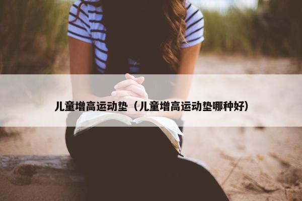 儿童增高运动垫（儿童增高运动垫哪种好）