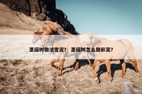 圣诞树做法雪泥？ 圣诞树怎么做彩泥？