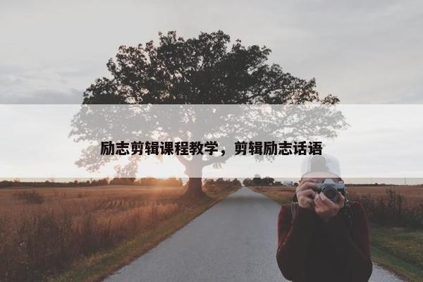 励志剪辑课程教学，剪辑励志话语