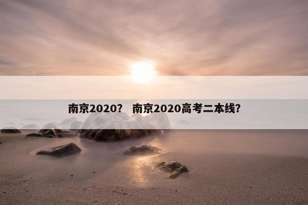 南京2020？ 南京2020高考二本线？
