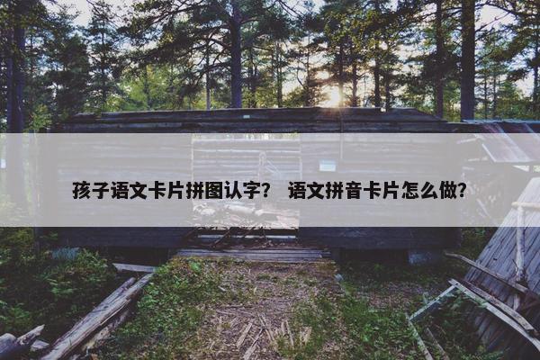 孩子语文卡片拼图认字？ 语文拼音卡片怎么做？